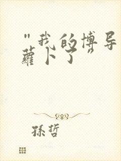 “我的博导去削萝卜了”