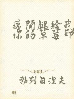 迈开腿给我看看你的草莓印