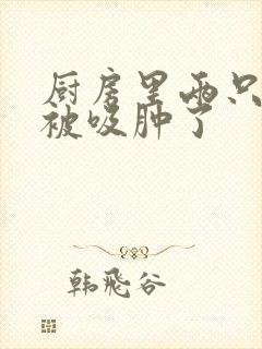 厨房里两只乳头被吸肿了