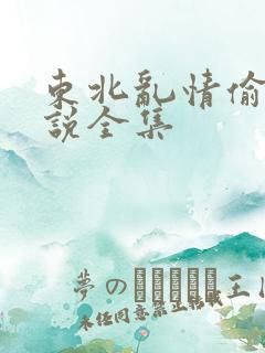 东北乱情偷娘小说全集