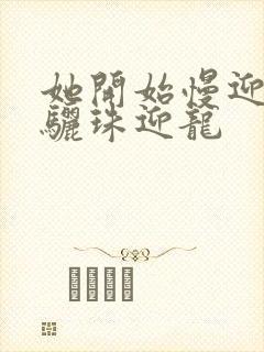 她开始慢迎迎合骊珠迎龙