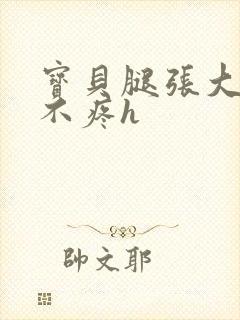 宝贝腿张大点就不疼h