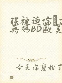 强被迫伦姧高潮无码BD欧美视频