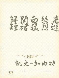 解开白丝老师的短裙猛烈进入