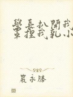 学长扒开我的乳罩捏我乳小说