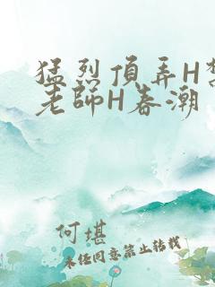 猛烈顶弄H禁欲老师H春潮