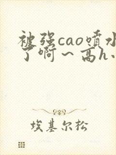 被强cao喷水了啊～高h小说