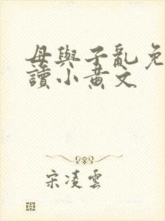 母与子乱免费阅读小黄文