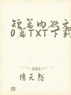 短篇肉欲文500篇TXT下载