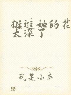 挺进她的花苞啊太深了