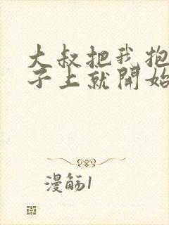 大叔把我抱到桌子上就开始