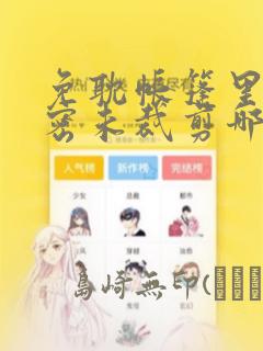 免耽帐篷里的秘密未裁剪哪里有：结局+番外