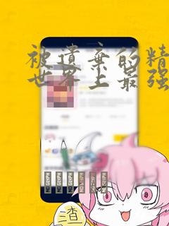 被遗弃的精灵是世界上最强最可爱的!