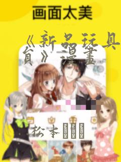 《新品玩具测试员》漫画：结局+番外