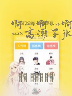 啊灬啊灬啊灬快灬高潮了jk漫画