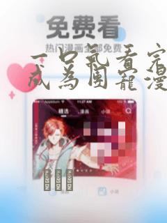 一口气看完重生成为团宠漫画：结局+番外