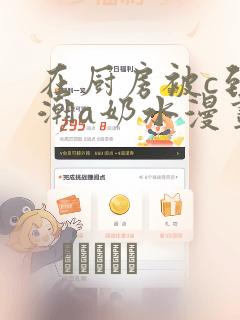 在厨房被c到高潮a奶水漫画