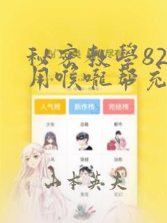 秘密教学82话用喉咙帮充电：结局+番外