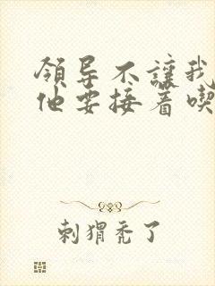 领导不让我断奶他要接着吃