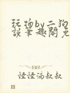 玩物by二狗小说笔趣阁免费阅读