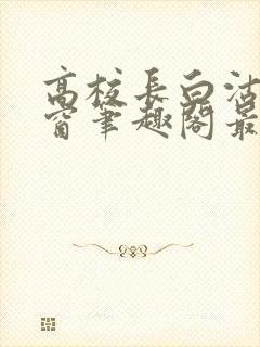 高校长白沽无弹窗笔趣阁最新章节