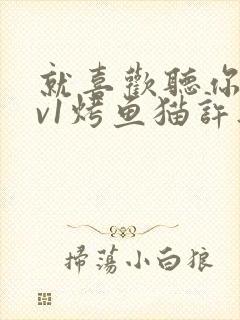 就喜欢听你叫1v1烤鱼猫许薇