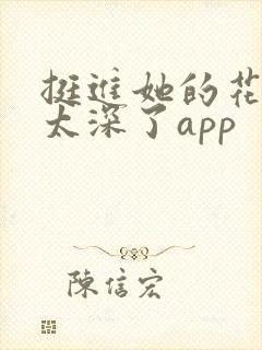 挺进她的花苞啊太深了app