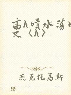 高h喷水荡肉欲文〈h〉