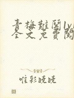 青梅难哄1v1全文免费阅读小说