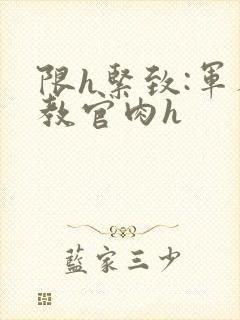 限h紧致:军人教官肉h