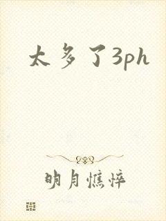 太多了3ph