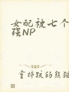 女配被七个男主强NP