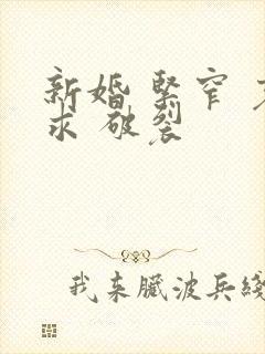 新婚 紧窄 哀求 破裂