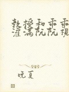 教授和乖乖女H灌满阮阮视频