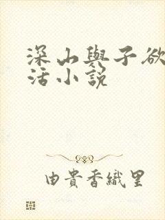 深山与子欲乱生活小说