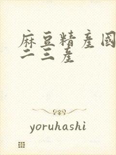 麻豆精产国品一二三产