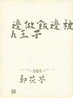 边做饭边被躁高h玉子