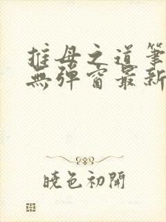 推母之道笔趣阁无弹窗最新章节