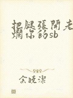 把腿张开老子臊烂你的sb