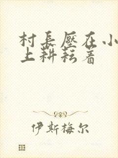 村长压在小萍身上耕耘着