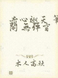 赤心巡天 笔趣阁 无弹窗