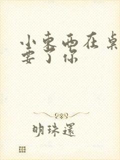 小东西在桌子上要了你