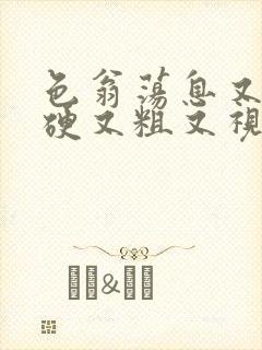 色翁荡息又大又硬又粗又视频图片