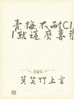 青梅不耐C1V1就这么喜欢学长