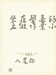 坐在学长的巨大上做作业小说