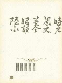 陆昭菱周时阅的小说全文免费阅读