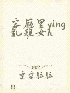 客厅里ying乱亲女h