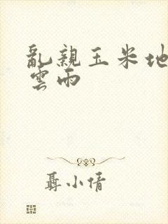 乱亲玉米地初尝云雨