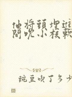 他将头埋进双腿间吮小核软件封面