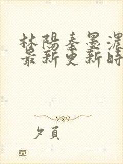 林阳秦墨浓小说最新更新时间